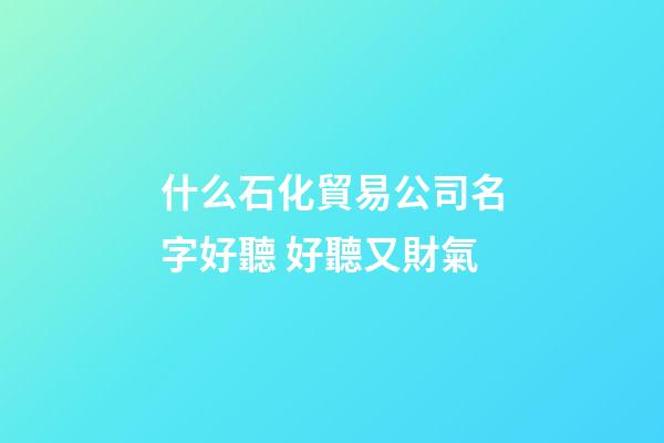 什么石化貿易公司名字好聽 好聽又財氣-第1張-公司起名-玄機派